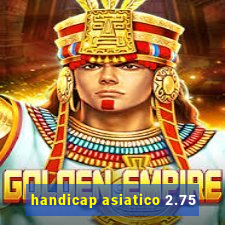 handicap asiatico 2.75